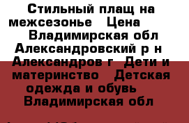 Стильный плащ на межсезонье › Цена ­ 1 200 - Владимирская обл., Александровский р-н, Александров г. Дети и материнство » Детская одежда и обувь   . Владимирская обл.